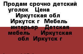 Продам срочно детский уголок › Цена ­ 5 000 - Иркутская обл., Иркутск г. Мебель, интерьер » Детская мебель   . Иркутская обл.,Иркутск г.